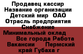 Продавец-кассир › Название организации ­ Детский мир, ОАО › Отрасль предприятия ­ Снабжение › Минимальный оклад ­ 25 000 - Все города Работа » Вакансии   . Пермский край,Губаха г.